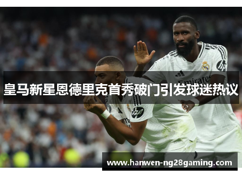 皇马新星恩德里克首秀破门引发球迷热议
