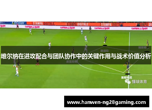 维尔纳在进攻配合与团队协作中的关键作用与战术价值分析 维尔纳在进攻配合与团队协作中的关键作用与战术价值分析