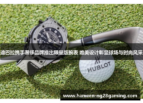 迪巴拉携手奢侈品牌推出限量版腕表 唯美设计彰显球场与时尚风采