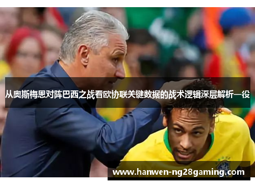 从奥斯梅恩对阵巴西之战看欧协联关键数据的战术逻辑深层解析一役