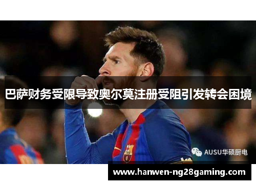 巴萨财务受限导致奥尔莫注册受阻引发转会困境