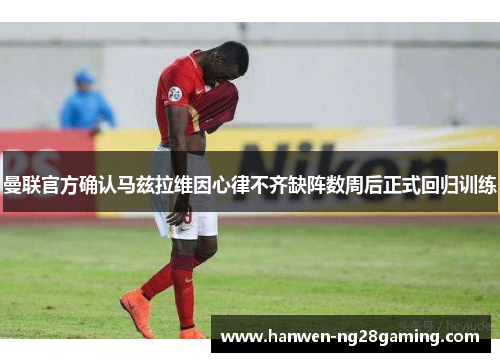曼联官方确认马兹拉维因心律不齐缺阵数周后正式回归训练 曼联官方确认马兹拉维因心律不齐缺阵数周后正式回归训练