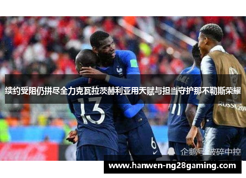 续约受阻仍拼尽全力克瓦拉茨赫利亚用天赋与担当守护那不勒斯荣耀