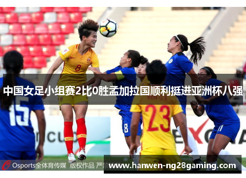 中国女足小组赛2比0胜孟加拉国顺利挺进亚洲杯八强