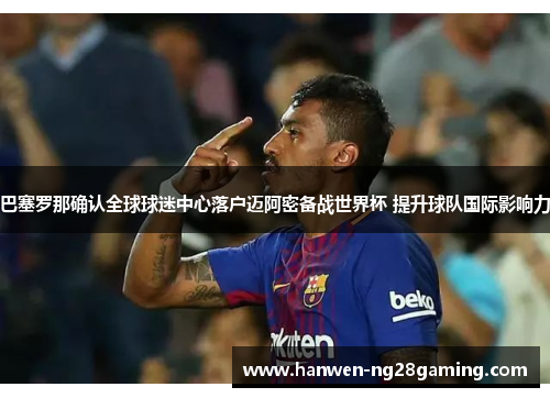 巴塞罗那确认全球球迷中心落户迈阿密备战世界杯 提升球队国际影响力