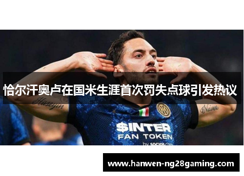 恰尔汗奥卢在国米生涯首次罚失点球引发热议 