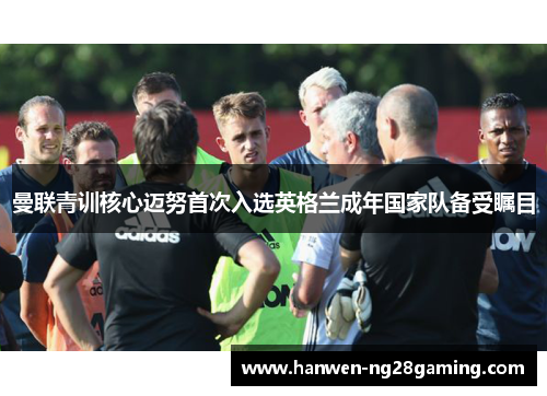 曼联青训核心迈努首次入选英格兰成年国家队备受瞩目 曼联青训核心迈努首次入选英格兰成年国家队备受瞩目